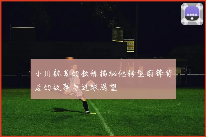 小川航基的教练揭秘他转型前锋背后的故事与进球渴望