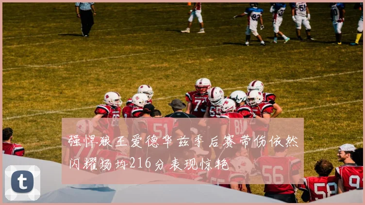 强悍狼王爱德华兹季后赛带伤依然闪耀场均216分表现惊艳