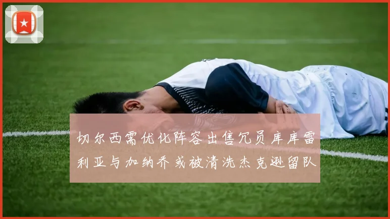 切尔西需优化阵容出售冗员库库雷利亚与加纳乔或被清洗杰克逊留队