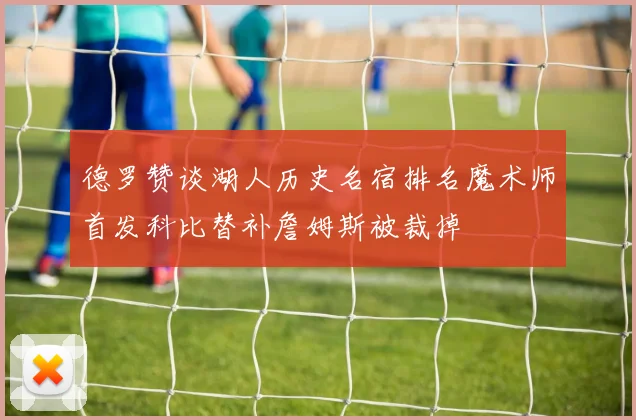 德罗赞谈湖人历史名宿排名魔术师首发科比替补詹姆斯被裁掉