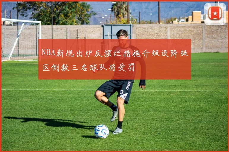 NBA新规出炉反摆烂措施升级设降级区倒数三名球队将受罚