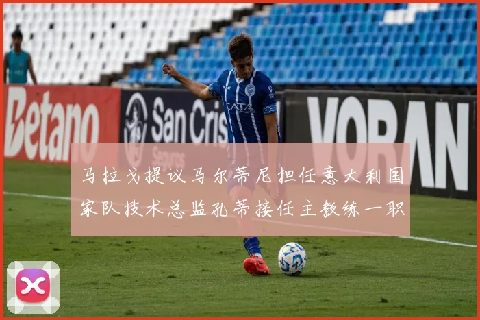马拉戈提议马尔蒂尼担任意大利国家队技术总监孔蒂接任主教练一职