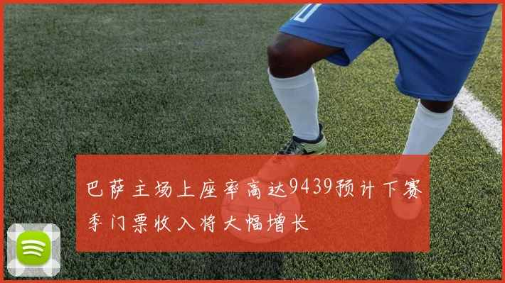 巴萨主场上座率高达9439预计下赛季门票收入将大幅增长