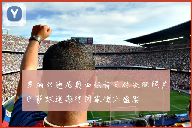 罗纳尔迪尼奥回忆昔日对决晒照片巴萨球迷期待国家德比盛宴
