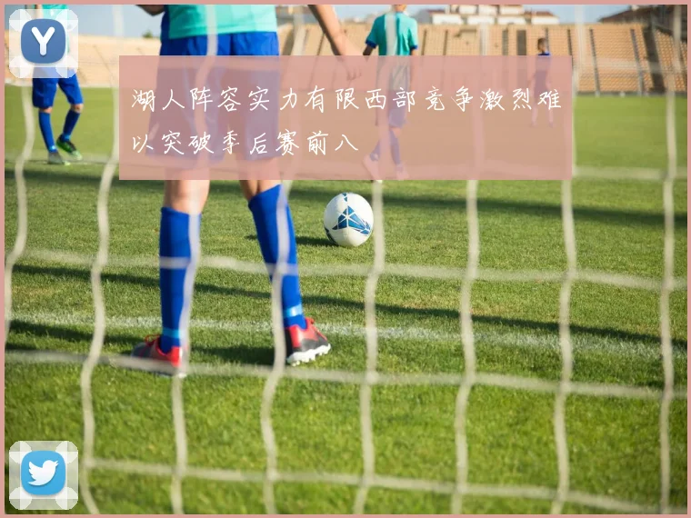 湖人阵容实力有限西部竞争激烈难以突破季后赛前八