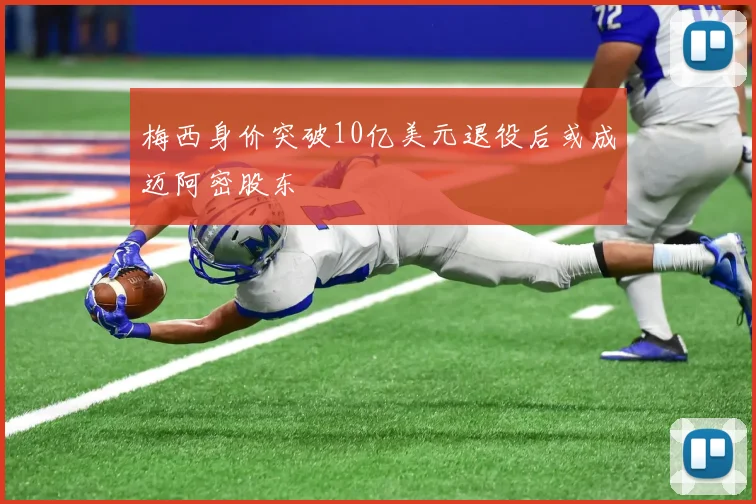 梅西身价突破10亿美元退役后或成迈阿密股东