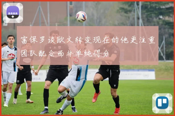 富保罗谈欧文转变现在的他更注重团队配合而非单纯得分