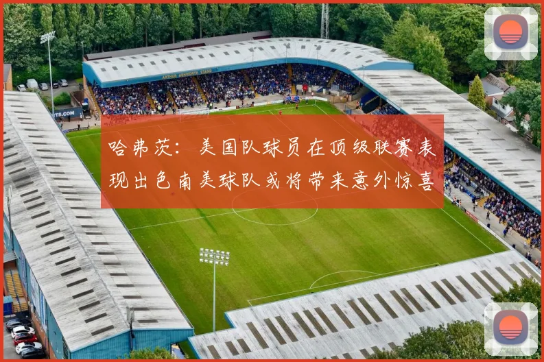 哈弗茨：美国队球员在顶级联赛表现出色南美球队或将带来意外惊喜