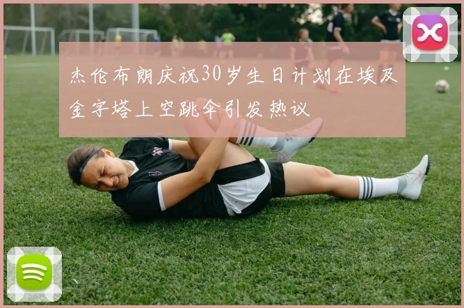 杰伦布朗庆祝30岁生日计划在埃及金字塔上空跳伞引发热议